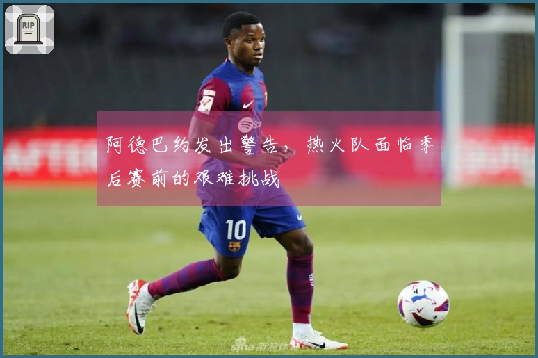 阿德巴约发出警告，热火队面临季后赛前的艰难挑战