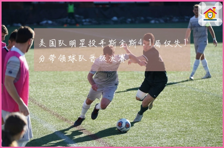 美国队明星投手斯金斯4.1局仅失1分带领球队晋级决赛