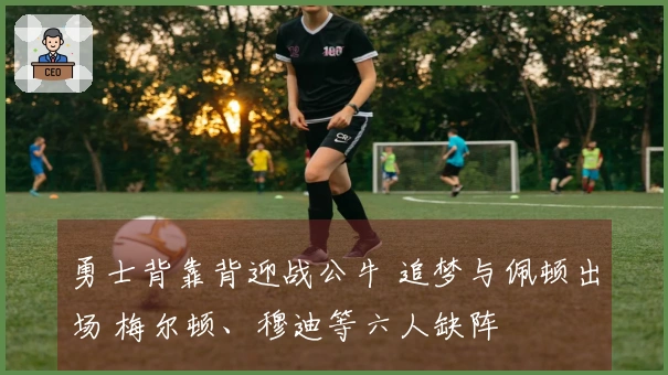 勇士背靠背迎战公牛 追梦与佩顿出场 梅尔顿、穆迪等六人缺阵