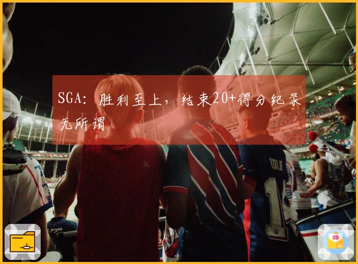 SGA：胜利至上，结束20+得分纪录无所谓