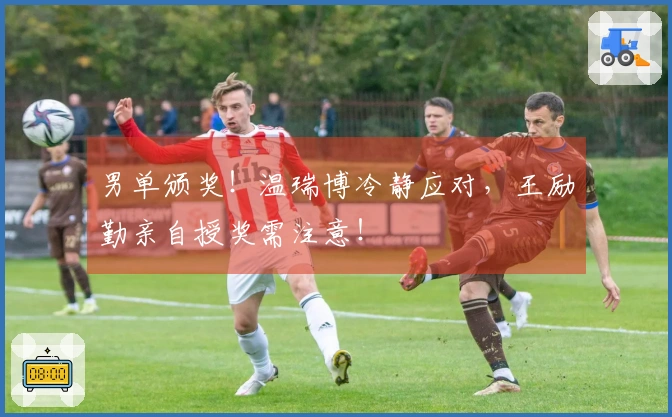 男单颁奖！温瑞博冷静应对，王励勤亲自授奖需注意！