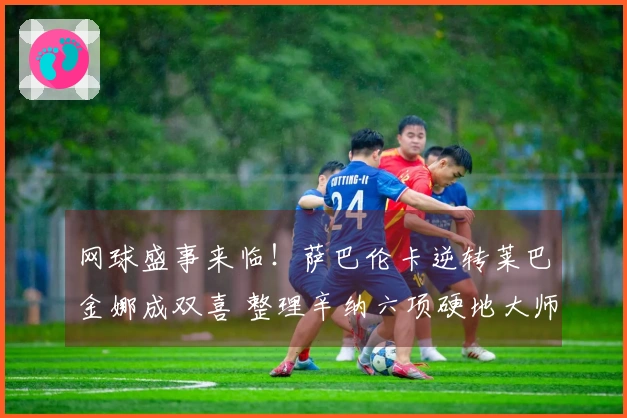 网球盛事来临！萨巴伦卡逆转莱巴金娜成双喜 整理辛纳六项硬地大师赛成就