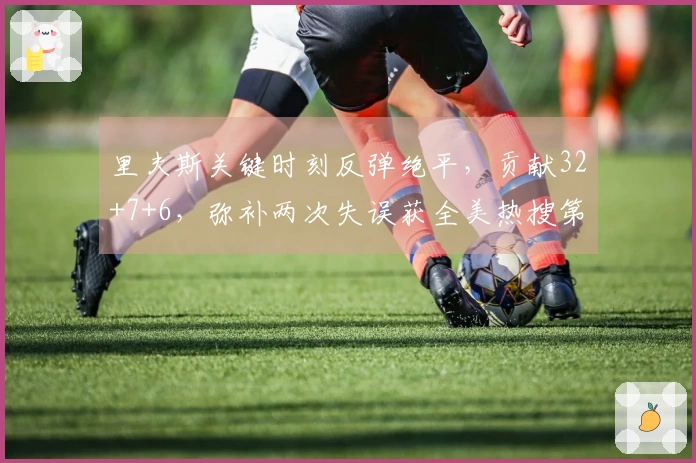 里夫斯关键时刻反弹绝平，贡献32+7+6，弥补两次失误获全美热搜第一！