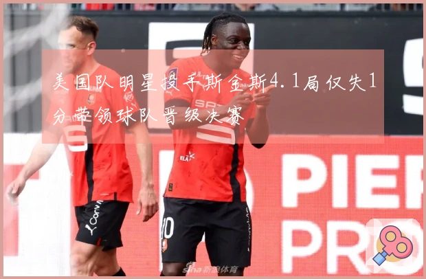 美国队明星投手斯金斯4.1局仅失1分带领球队晋级决赛