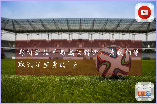 期待这场平局成为转折，为我们争取到了宝贵的1分