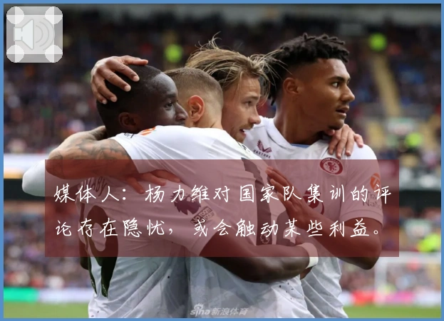 媒体人：杨力维对国家队集训的评论存在隐忧，或会触动某些利益。