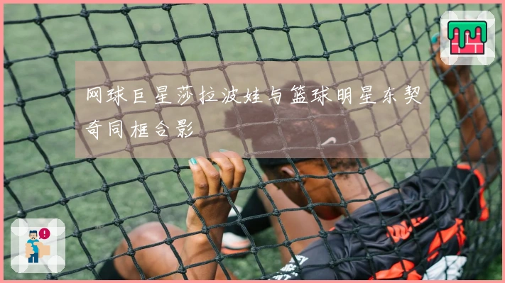 网球巨星莎拉波娃与篮球明星东契奇同框合影