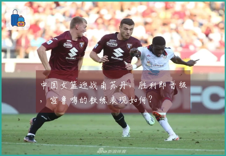 中国女篮迎战南苏丹，胜利即晋级，宫鲁鸣的教练表现如何？